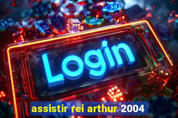 assistir rei arthur 2004